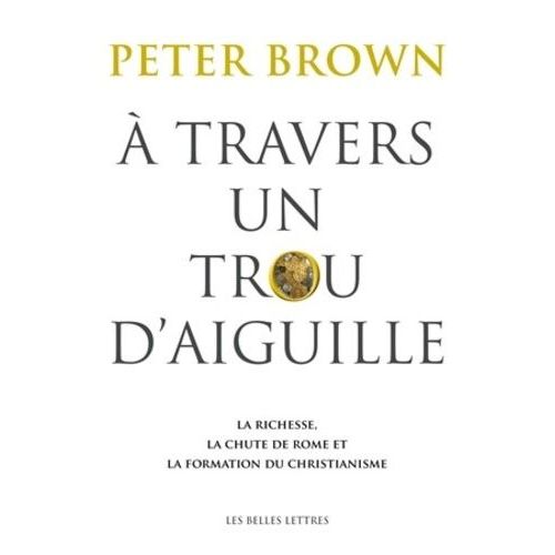 A Travers Un Trou D'aiguille - La Richesse, La Chute De Rome Et La Formation Du Christianisme En Occident, 350-550   de Brown Peter  Format Beau livre 