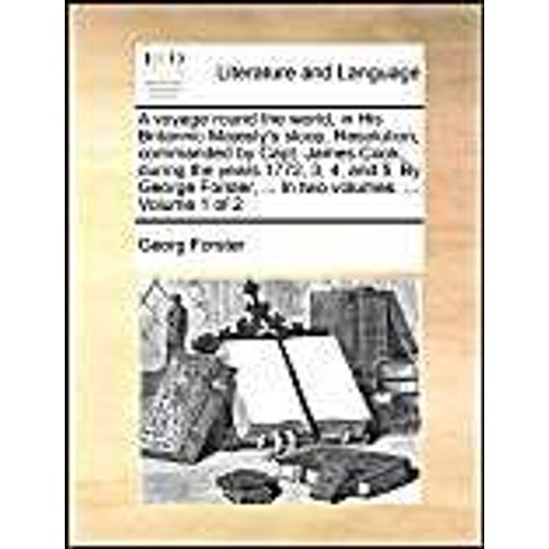 A Voyage Round The World, In His Britannic Majesty's Sloop, Resolution, Commanded By Capt. James Cook, During The Years 1772, 3, 4, And 5. By George Forster, ... In Two Volumes. ...  Volume 1 Of 2   de Georg Forster