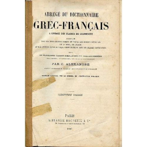 Abrg Du Dictionnaire Grec-Franais  L Usage Des Classes De Grammaire Contenant Tous Les Mots Indistinctement Et Toutes Les Formes Difficiles De La Bible, De L Illiade Et Des Auteurs Qu On Explique(...)   de Alexandre C. 