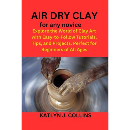 Air Dry Clay For Any Novice: Explore The World Of Clay Art With Easy-To-Follow Tutorials, Tips, And Projects. Perfect For Beginners Of All Ages    Format Broch 