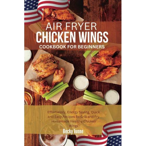 Air Fryer Chicken Wings Cookbook For Beginners: Effortlessly, Energy Saving, Quick And Easy Recipes To Grill And Fry Homemade Healthy Chicken Wings   de Junne, Becky  Format Broch 