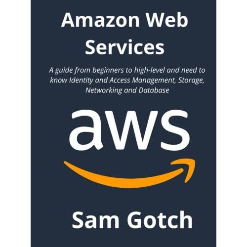 Amazon Web Services: A Guide From Beginners To High-Level And Need To Know Identity And Access Management, Storage, Networking And Database   de Gotch, Sam  Format Broch 