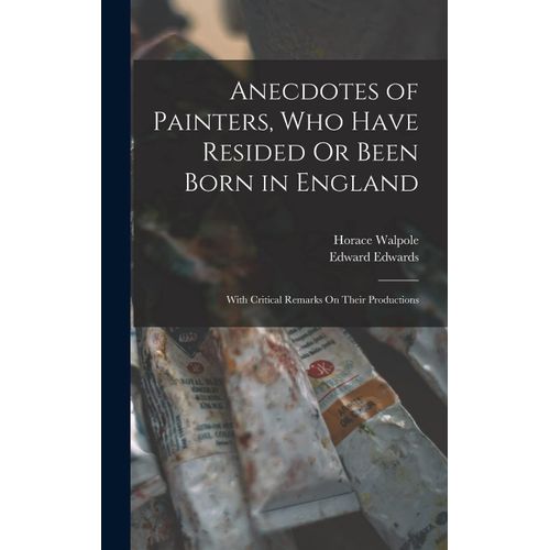 Anecdotes Of Painters, Who Have Resided Or Been Born In England: With Critical Remarks On Their Productions    Format Reli 