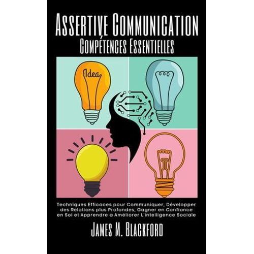 Assertive Communication - Comptences Essentielles - Techniques Efficaces Pour Communiquer, Dvelopper Des Relations Plus Profondes, Gagner En Confiance En Soi   de James M. Blackford