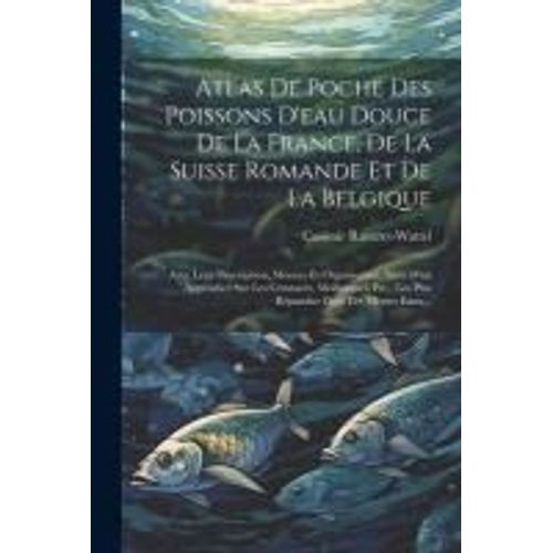 Atlas De Poche Des Poissons D'eau Douce De La France, De La Suisse Romande Et De La Belgique: Avec Leur Description, Moeurs Et Organisation, Suivi D'u    Format Broch 