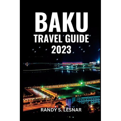 Baku Travel Guide 2023: Discovering The Amazing City of Baku: Unveiling 