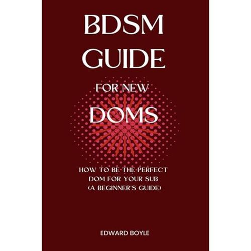 Bdsm Guide For New Doms: How To Be The Perfect Dom For Your Sub (A BeginnerS Guide) (Bdsm Academy Series)