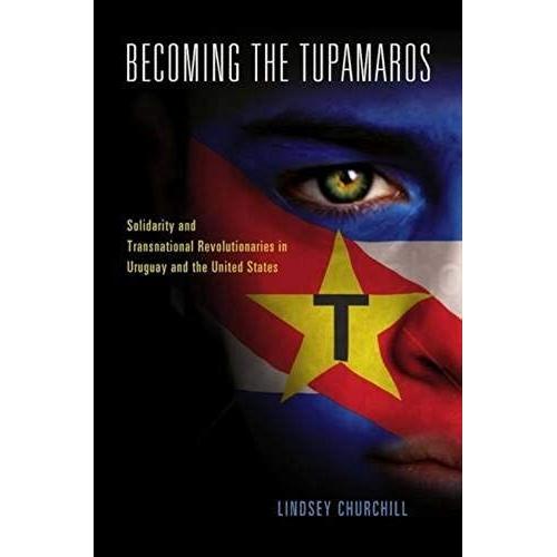 Becoming The Tupamaros: Solidarity And Transnational Revolutionaries In Uruguay And The United States   de Lindsey Churchill  Format Reli 