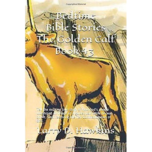 Bedtime Bible Stories The Golden Calf Book 43: Tell The Exciting True Story Of How God's People Worshiped An Image Of A Golden Calf While He Was On Mt. Sinai Receiving The Ten Commandments Of God.   de Larry D. Hawkins  Format Broch 