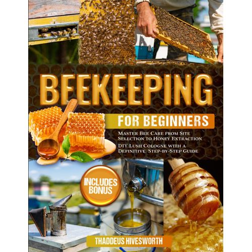 Beekeeping For Beginners: Master Bee Care From Site Selection To Honey Extraction | Includes Bonus: Diy Lush Cologne With A Definitive Step-By-Step Guide   de Hivesworth, Thaddeus  Format Broch 