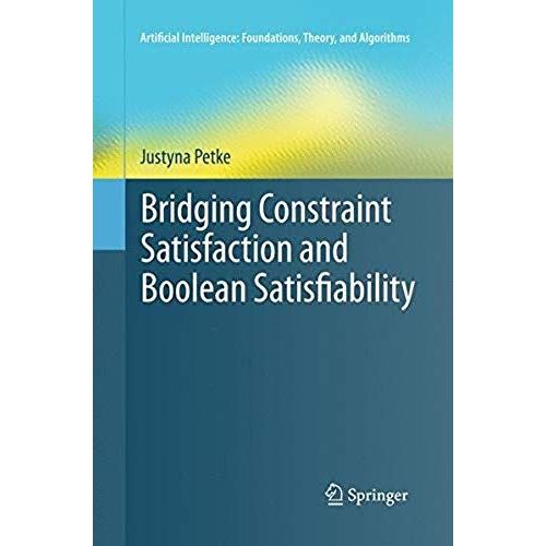 Bridging Constraint Satisfaction And Boolean Satisfiability (Artificial Intelligence: Foundations, Theory, And Algorithms)   de Petke, Justyna  Format Broch 