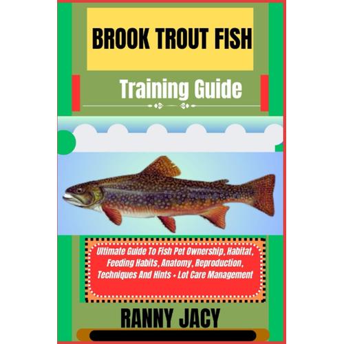 Brook Trout Fish Training Guide: Ultimate Guide To Fish Pet Ownership, Habitat, Feeding Habits, Anatomy, Reproduction, Techniques And Hints + Lot Care Management   de JACY, RANNY  Format Broch 