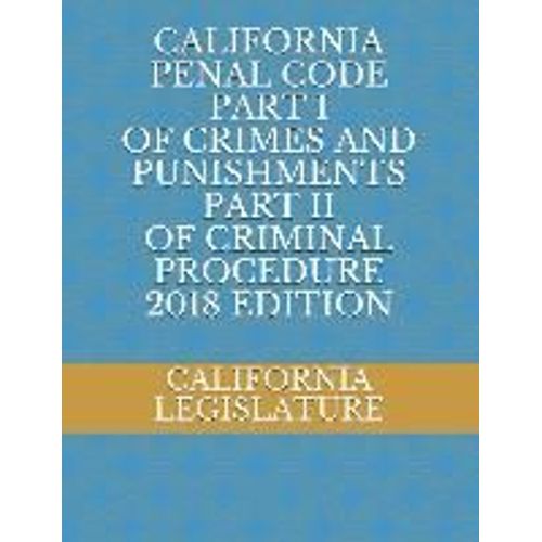 California Penal Code Part I Of Crimes And Punishments Part Ii Of Criminal Procedure 2018 Edition   de California Legislature  Format Broch 