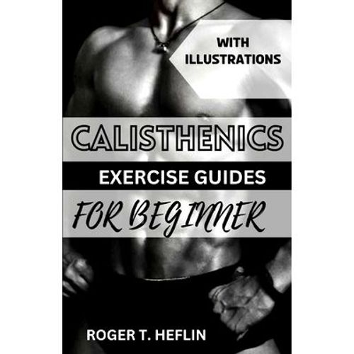 Calisthenics Exercise Guide For Beginner: Ultimate Training Program For Body Weight Exercise To Build Your Desire P,Paperback