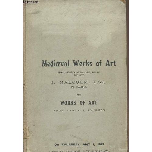 Catalogue - Mediaeval Works Of Art, Being A Portion Of The Collection Of The Late J. Malcolm, Esq. Of Poltalloch And Works Of Art From Various Sources - On Thursday, May 1, 1913   de Collectif 