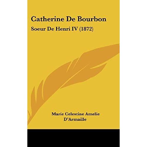 Catherine De Bourbon: Soeur De Henri Iv (1872)   de Marie Celestine Amelie D'Armaille  Format Broch 