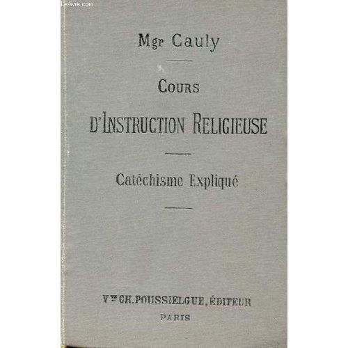 Cours D'instruction Religieuse, A L'usage Des Catechismes De Perseverance, Des Maisons D'education Et Des Personnes Du Monde, Le Catechisme Explique, Dogme, Morale, Sacrements, Culte de Mgr Cauly