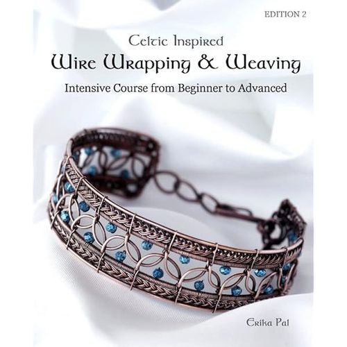 Celtic Inspired Wire Wrapping & Weaving : Intensive Course From Beginner To Advanced: 12 Complete Tutorials With Multiple New Techniques