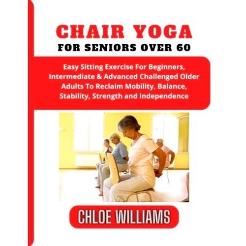 Chair Yoga For Seniors Over 60: Easy Sitting Exercise For Beginners, Intermediate & Advanced Challenged Older Adult,Paperback