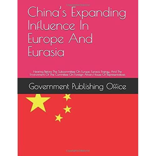 Chinas Expanding Influence In Europe And Eurasia: Hearing Before The Subcommittee On Europe, Eurasia, Energy, And The Environment Of The Committee On Foreign Affairs House Of Representatives   de Government Publishing Office  Format Broch 