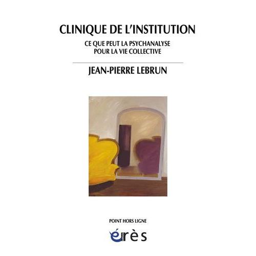 Clinique De L'institution - Ce Que Peut La Psychanalyse Pour La Vie Collective   de jean-pierre lebrun  Format Broch 