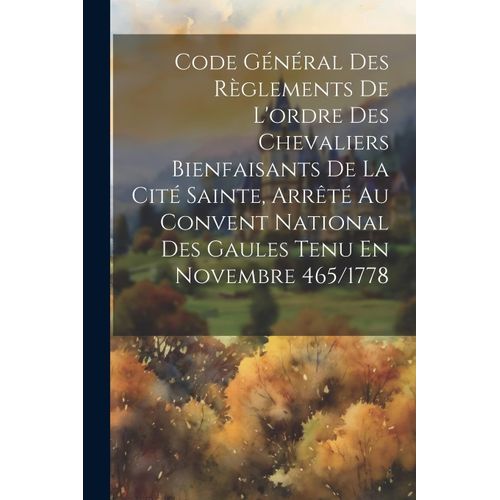 Code Gnral Des Rglements De L'ordre Des Chevaliers Bienfaisants De La Cit Sainte, Arrt Au Convent National Des Gaules Tenu En Novembre 465/1778    Format Broch 