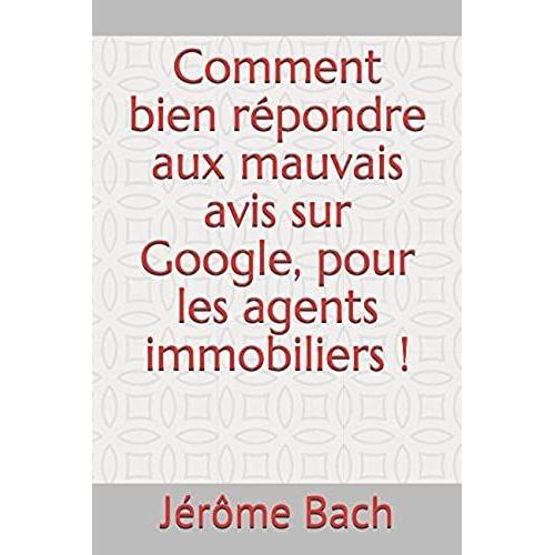 Comment Bien Rpondre Aux Mauvais Avis Sur Google, Pour Les Agents Immobiliers !   de Bach, Jrme  Format Broch 