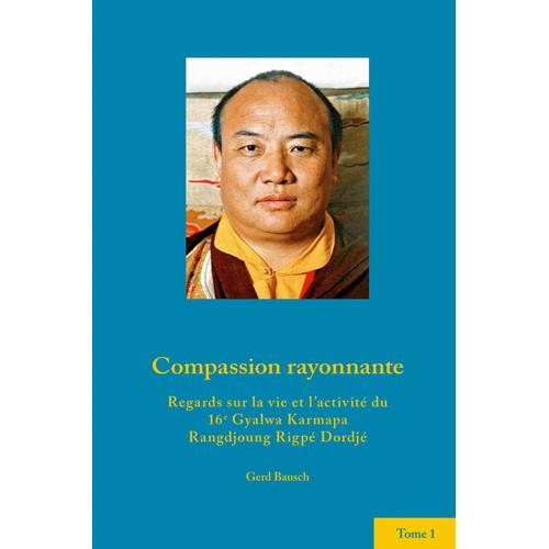 Compassion Rayonnante. Regards Sur La Vie Et L'activit Du 16e Gyalwa Karmapa 1, Gerd Bausch   