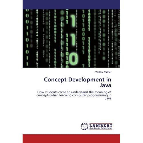 Concept Development In Java: How Students Come To Understand The Meaning Of Concepts When Learning Computer Programming In Java   de Milner, Walter  Format Broch 