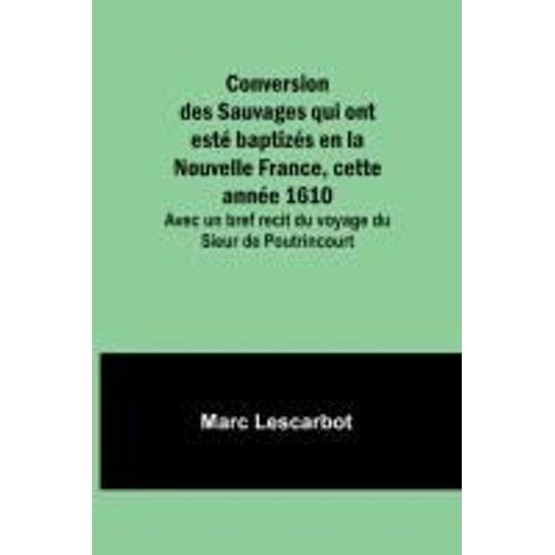 Conversion Des Sauvages Qui Ont Est Baptizs En La Nouvelle France, Cette Anne 1610; Avec Un Bref Recit Du Voyage Du Sieur De Poutrincourt   de Marc Lescarbot  Format Broch 