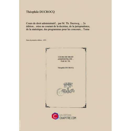 Cours De Droit Administratif... Par M. Th. Ducrocq,... 2e dition... Mise Au Courant De La Doctrine, De La Jurisprudence, De La Statistique, Des Programmes Pour Les Concours.... Tome 1,Edition 4 [Edition De 1874]   de Ducrocq, Thophile (1829-1913)  Format Broch 