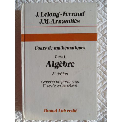 Cours De Mathmatiques - Tome 1 - Algbre (3me dition De Juillet 1990) - Classes Prparatoires, 1er Cycle Universitaire   de Jacqueline Lelong-Ferrand, Professeur  L'universit De Paris & Jean-Marie Arnaudis, Professeur De Mathmatiques Spciales Au Lyce Klber  Strasbourg, Anciens lves De L'ecole Normale Suprieure  Format Reli 