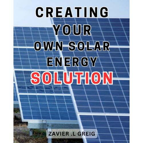 Creating Your Own Solar Energy Solution: Harness The Power Of The Sun: A Comprehensive Guide To Building Your Eco-Friendly Solar Energy System   de .L Greig, Zavier  Format Broch 