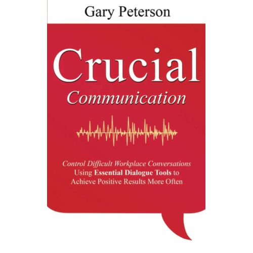 Crucial Communication: Control Difficult Workplace Conversations Using Essential Dialogue Tools To Achieve Positive Results More Often   