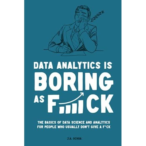 Data Analytics Is Boring As F*Ck: The Basics Of Data Science And Analytics For People Who Usually Don't Give A F*Ck   de Ochoa, J.A.  Format Broch 