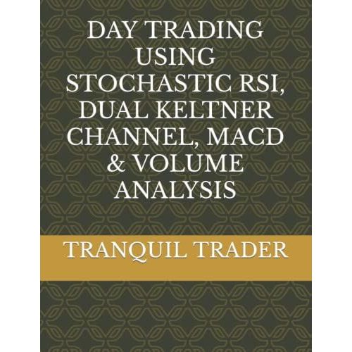Day Trading Using Stochastic Rsi, Dual Keltner Channel, Macd & Volume Analysis   de TRADER, TRANQUIL  Format Broch 