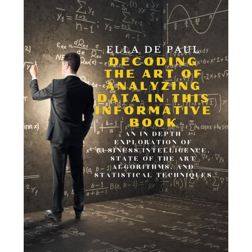 Decoding The Art Of Analyzing Data In This Informative Book: An In Depth Exploration Of Business Intelligence, State Of The Art Algorithms, And Statistical Techniques    Format Broch 