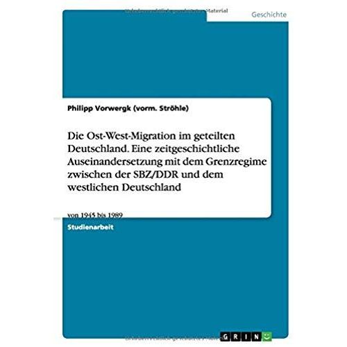 Die Ost-West-Migration Im Geteilten Deutschland. Eine Zeitgeschichtliche Auseinandersetzung Mit Dem Grenzregime Zwischen Der Sbz/Ddr Und Dem Westlichen Deutschland    Format Broch 