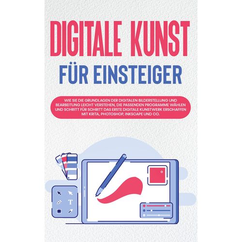 Digitale Kunst Fr Einsteiger: Wie Sie Die Grundlagen Der Digitalen Bilderstellung Und Bearbeitung Leicht Verstehen, Die Passenden Programme Whlen Und Schritt Fr Schritt Das Erste Digitale Kunstwerk Erschaffen Mit Krita, Photoshop, Inkscape Und Co.    Format Broch 