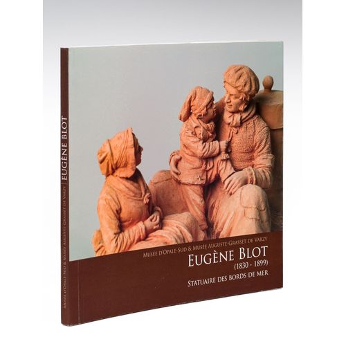 Eugne Blot (1830-1899) Statuaire Des Bords De Mer. Une Exposition Du Muse D'opale-Sud & Du Muse Auguste-Grasset De Varzy   de DILLY, Georges  