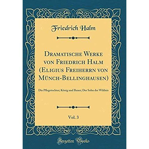 Dramatische Werke Von Friedrich Halm (Eligius Freiherrn Von Mnch-Bellinghausen), Vol. 3: Die Pflegetochter; Knig Und Bauer; Der Sohn Der Wildnis (Classic Reprint)   de Halm, Friedrich  Format Broch 