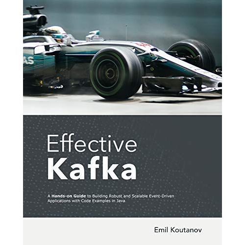 Effective Kafka: A Hands-On Guide To Building Robust And Scalable Event-Driven Applications With Code Examples In Java   