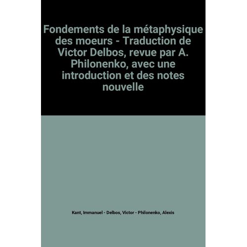 Fondements de la métaphysique des moeurs Traduction de Victor Delbos, revue par A. Philonenko Fondements de la métaphysique des moeurs Traduction de Victor Delbos, revue par A. Philonenko