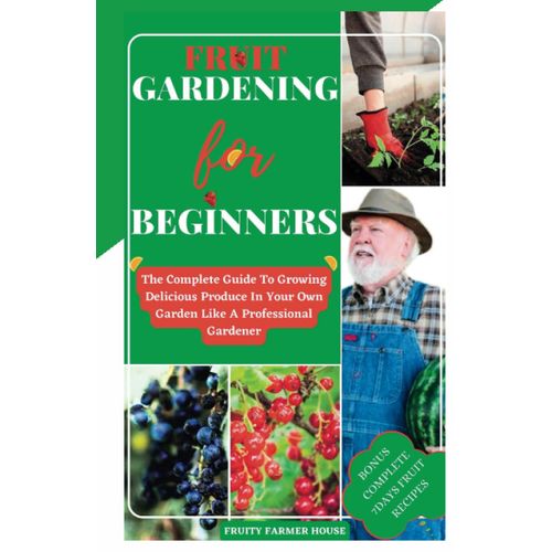 Fruit Gardening For Beginners: The Complete Guide To Growing Delicious Produce In Your Own Garden Like A Professional Gardener ( 7 Days Fruit Recipes )   de House, Fruity Farmer  Format Broch 