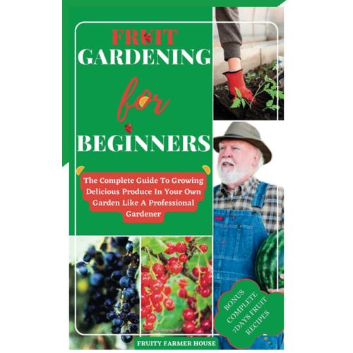 Fruit Gardening For Beginners: The Complete Guide To Growing Delicious Produce In Your Own Garden Like A Professional Gardener ( 7 Days Fruit Recipes )   de House, Fruity Farmer  Format Broch 