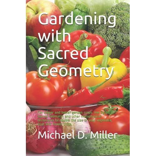 Gardening With Sacred Geometry: For Bigger And Better Garden Crops. Use Egyptian Sacred Geometry And Other Metaphysical Techniques To Double The Size Of Your Vegetable, Fruit And Flower Crops.   de Miller, Michael D.  Format Broch 