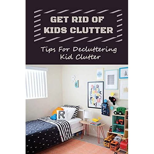 Get Rid Of Kids Clutter: Tips For Decluttering Kid Clutter: Solutions To Your Child's Clutter Issues   de Tuesburg, Sherryl  Format Broch 