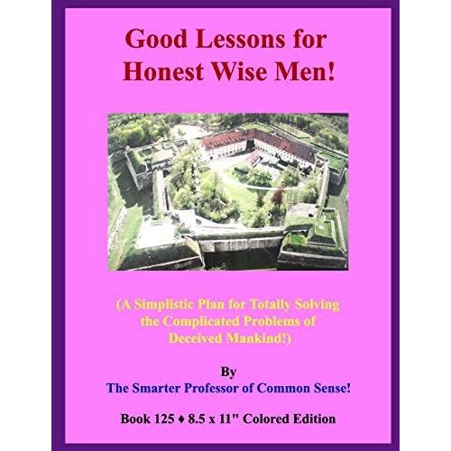 Good Lessons For Honest Wise Men!: (A Simplistic Plan For Totally Solving The Complicated Problems Of Deceived Mankind!)   de Sense!, The Smarter Professor of Common  Format Broch 