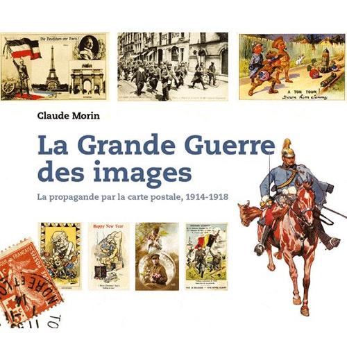 La Grande Guerre Des Images - La Propagande Par La Carte Postale, 1914-1918   de Claude Morin  Format Reli 