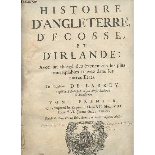 Histoire D Angleterre, D Ecosse Et D Irlande; Avec Un Abreg Des venemens Les Plus Remarquables Arrivez Dans Les Autres Etats - Tome Premier, Qui Comprend Les Rgnes De Henri Vii, Henri Viii, Edouad(...)   de Monsieur de Larrey 
